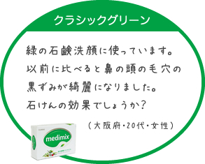 緑の石鹸洗顔に使っています。以前に比べると鼻の頭の毛穴の黒ずみが綺麗になりました。石けんの効果でしょうか？（大阪府・20代・女性）